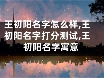 王初阳名字怎么样,王初阳名字打分测试,王初阳名字寓意