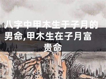 八字中甲木生于子月的男命,甲木生在子月富贵命