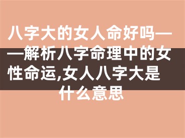 八字大的女人命好吗——解析八字命理中的女性命运,女人八字大是什么意思
