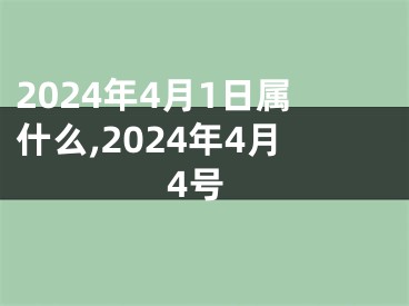 2024年4月1日属什么,2024年4月4号