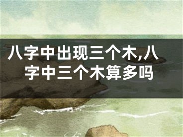 八字中出现三个木,八字中三个木算多吗