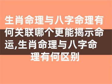 生肖命理与八字命理有何关联哪个更能揭示命运,生肖命理与八字命理有何区别