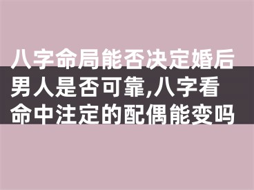 八字命局能否决定婚后男人是否可靠,八字看命中注定的配偶能变吗
