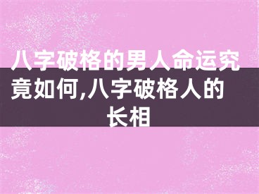 八字破格的男人命运究竟如何,八字破格人的长相