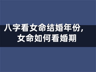 八字看女命结婚年份,女命如何看婚期