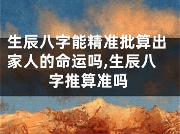 生辰八字能精准批算出家人的命运吗,生辰八字推算准吗