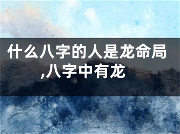 什么八字的人是龙命局,八字中有龙
