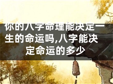 你的八字命理能决定一生的命运吗,八字能决定命运的多少