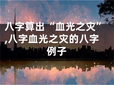 八字算出“血光之灾”,八字血光之灾的八字例子