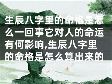 生辰八字里的命格是怎么一回事它对人的命运有何影响,生辰八字里的命格是怎么算出来的