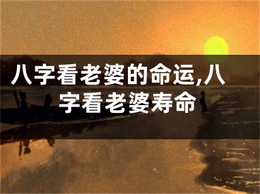 八字看老婆的命运,八字看老婆寿命