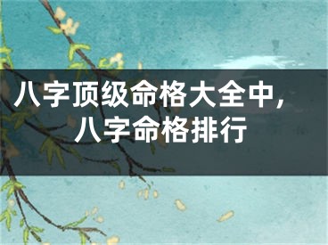 八字顶级命格大全中,八字命格排行