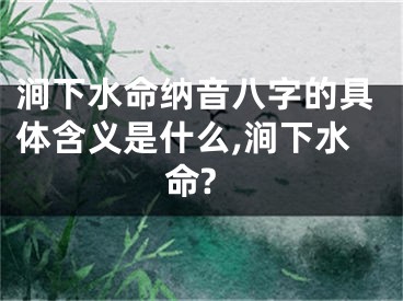 涧下水命纳音八字的具体含义是什么,涧下水命?