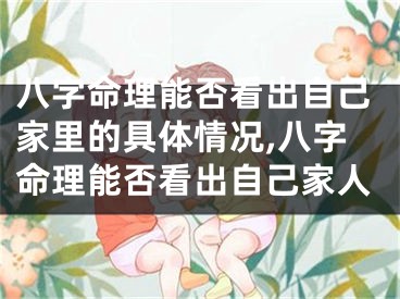 八字命理能否看出自己家里的具体情况,八字命理能否看出自己家人