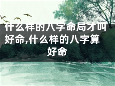 什么样的八字命局才叫好命,什么样的八字算好命