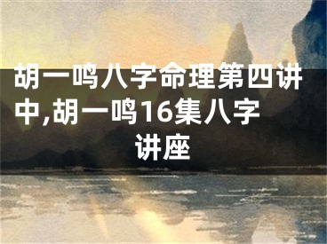 胡一鸣八字命理第四讲中,胡一鸣16集八字讲座