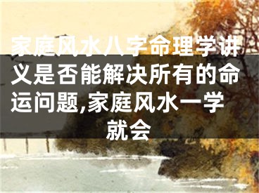 家庭风水八字命理学讲义是否能解决所有的命运问题,家庭风水一学就会
