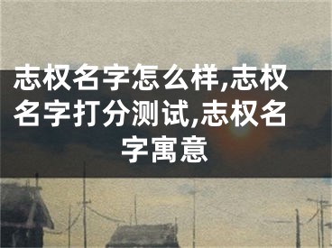 志权名字怎么样,志权名字打分测试,志权名字寓意