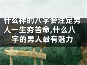 什么样的八字会注定男人一生穷苦命,什么八字的男人最有魅力