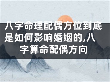八字命理配偶方位到底是如何影响婚姻的,八字算命配偶方向