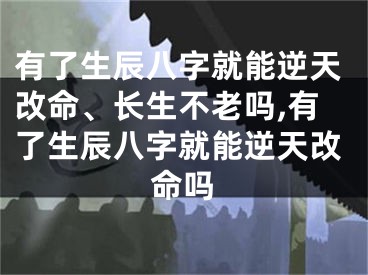 有了生辰八字就能逆天改命、长生不老吗,有了生辰八字就能逆天改命吗