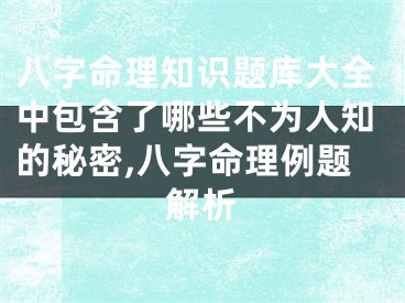 八字命理知识题库大全中包含了哪些不为人知的秘密,八字命理例题解析