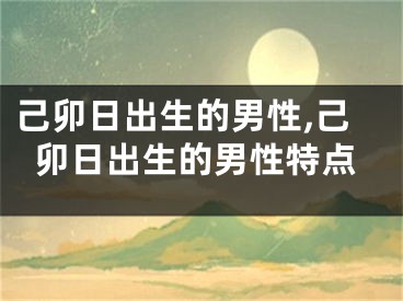 己卯日出生的男性,己卯日出生的男性特点
