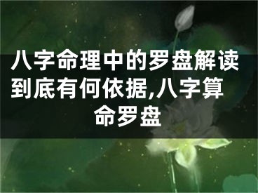 八字命理中的罗盘解读到底有何依据,八字算命罗盘