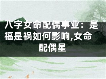 八字女命配偶事业:是福是祸如何影响,女命配偶星