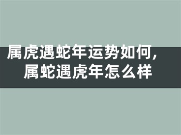 属虎遇蛇年运势如何,属蛇遇虎年怎么样