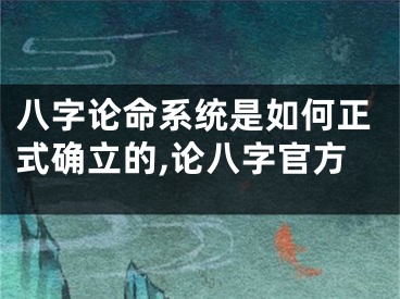 八字论命系统是如何正式确立的,论八字官方