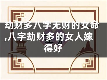 劫财多八字无财的女命,八字劫财多的女人嫁得好