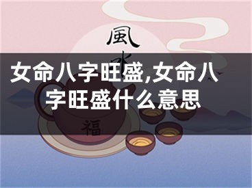 女命八字旺盛,女命八字旺盛什么意思