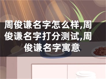 周俊谦名字怎么样,周俊谦名字打分测试,周俊谦名字寓意