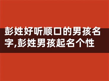 彭姓好听顺口的男孩名字,彭姓男孩起名个性