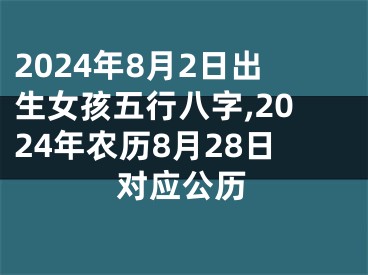 2024年8月2日出生女孩五行八字,2024年农历8月28日对应公历