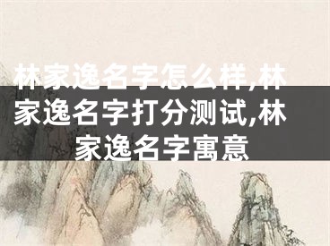 林家逸名字怎么样,林家逸名字打分测试,林家逸名字寓意