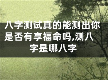 八字测试真的能测出你是否有享福命吗,测八字是哪八字