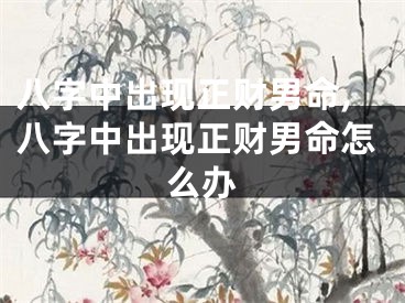 八字中出现正财男命,八字中出现正财男命怎么办