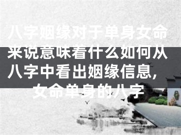 八字姻缘对于单身女命来说意味着什么如何从八字中看出姻缘信息,女命单身的八字
