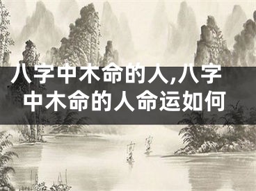 八字中木命的人,八字中木命的人命运如何