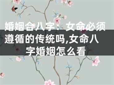 婚姻合八字：女命必须遵循的传统吗,女命八字婚姻怎么看