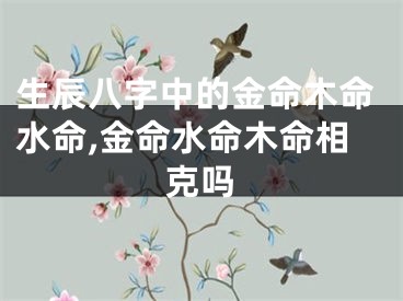 生辰八字中的金命木命水命,金命水命木命相克吗