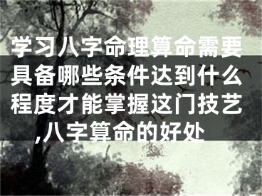 学习八字命理算命需要具备哪些条件达到什么程度才能掌握这门技艺,八字算命的好处