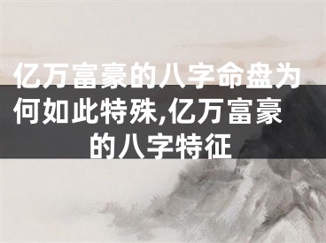 亿万富豪的八字命盘为何如此特殊,亿万富豪的八字特征