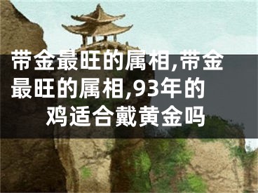 带金最旺的属相,带金最旺的属相,93年的鸡适合戴黄金吗