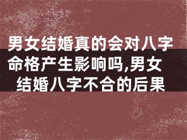 男女结婚真的会对八字命格产生影响吗,男女结婚八字不合的后果