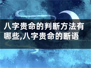 八字贵命的判断方法有哪些,八字贵命的断语