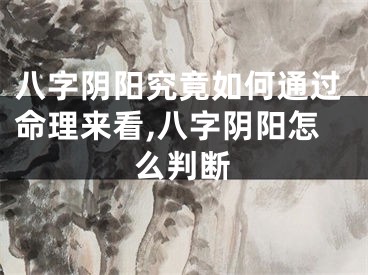 八字阴阳究竟如何通过命理来看,八字阴阳怎么判断