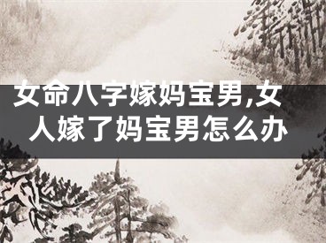女命八字嫁妈宝男,女人嫁了妈宝男怎么办